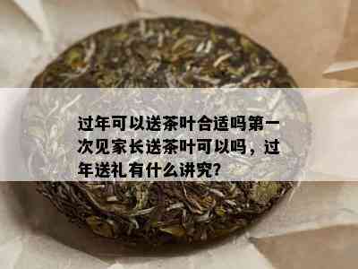 过年可以送茶叶合适吗之一次见家长送茶叶可以吗，过年送礼有什么讲究？