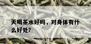 天喝茶水好吗，对身体有什么好处？