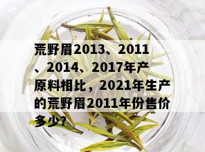 荒野眉2013、2011、2014、2017年产原料相比，2021年生产的荒野眉2011年份售价多少？