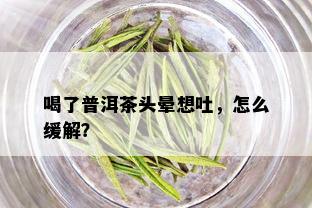 喝了普洱茶头晕想吐，怎么缓解？