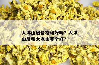 大洋山眉价格和好吗？大洋山眉和太老山哪个好？