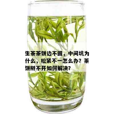 生茶茶饼边不圆，中间坑为什么，松紧不一怎么办？茶饼掰不开如何解决？