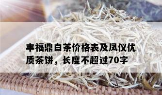 丰福鼎白茶价格表及凤仪优质茶饼，长度不超过70字