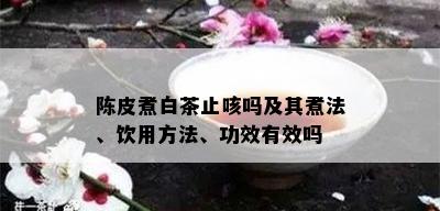 陈皮煮白茶止咳吗及其煮法、饮用方法、功效有效吗