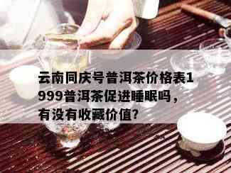 云南同庆号普洱茶价格表1999普洱茶促进睡眠吗，有没有收藏价值？