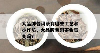 大品牌普洱茶有哪些工艺和小作坊，大品牌普洱茶会霉变吗？