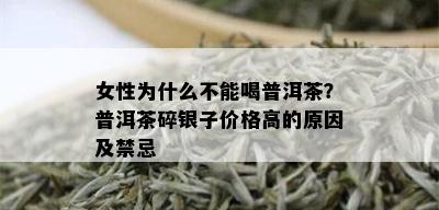 女性为什么不能喝普洱茶？普洱茶碎银子价格高的原因及禁忌