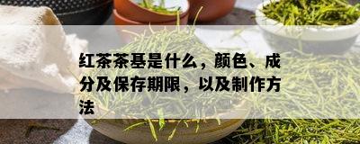 红茶茶基是什么，颜色、成分及保存期限，以及制作方法