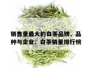 销售量更大的白茶品牌、品种与企业：白茶销量排行榜