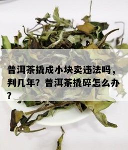 普洱茶撬成小块卖违法吗，判几年？普洱茶撬碎怎么办？