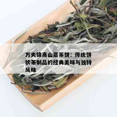 万夫锦高山眉茶饼：传统饼状茶制品的经典美味与独特风味