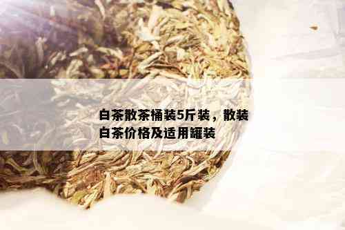 白茶散茶桶装5斤装，散装白茶价格及适用罐装