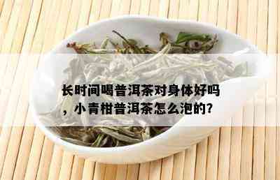 长时间喝普洱茶对身体好吗，小青柑普洱茶怎么泡的？