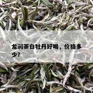 龙润茶白牡丹好喝，价格多少？