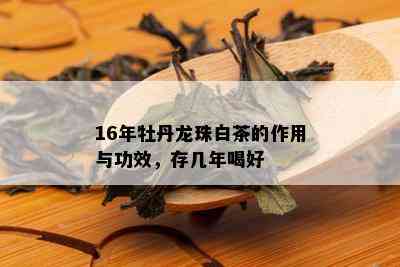 16年牡丹龙珠白茶的作用与功效，存几年喝好