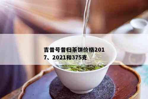 吉普号昔归茶饼价格2017、2021和375克