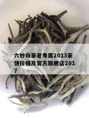 六妙白茶老寿眉2013茶饼价格及官方旗舰店2017