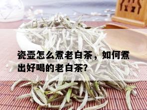 瓷壶怎么煮老白茶，如何煮出好喝的老白茶？