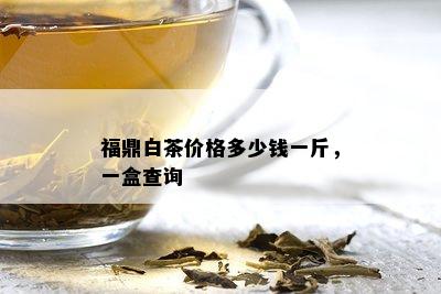 福鼎白茶价格多少钱一斤，一盒查询