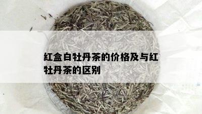 红盒白牡丹茶的价格及与红牡丹茶的区别