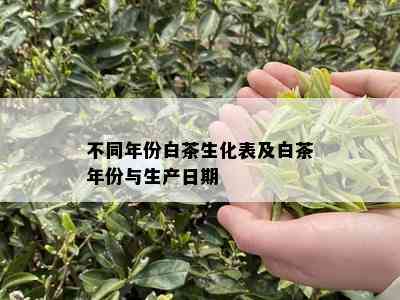 不同年份白茶生化表及白茶年份与生产日期