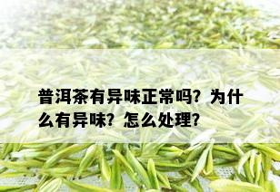 普洱茶有异味正常吗？为什么有异味？怎么处理？