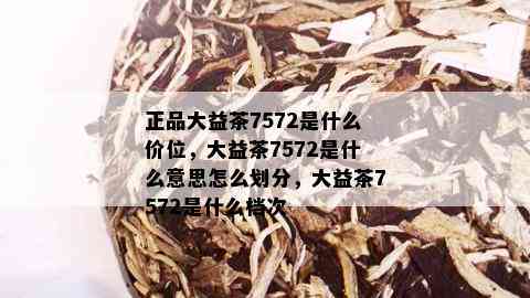 正品大益茶7572是什么价位，大益茶7572是什么意思怎么划分，大益茶7572是什么档次