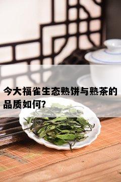 今大福雀生态熟饼与熟茶的品质如何？