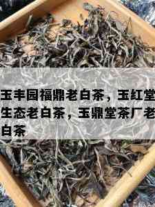 玉丰园福鼎老白茶，玉红堂生态老白茶，玉鼎堂茶厂老白茶