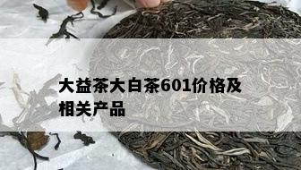 大益茶大白茶601价格及相关产品