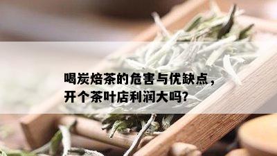 喝炭焙茶的危害与优缺点，开个茶叶店利润大吗？