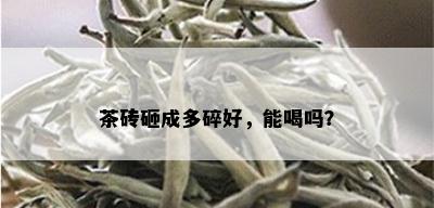 茶砖砸成多碎好，能喝吗？