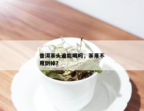 普洱茶头遍能喝吗，茶用不用倒掉？