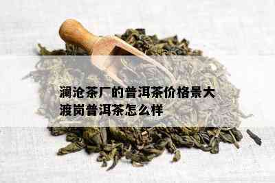 澜沧茶厂的普洱茶价格景大渡岗普洱茶怎么样