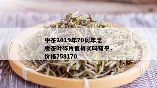 中茶2019年70周年念版茶叶碎片值得买吗知乎，价格758170