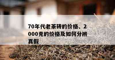 70年代老茶砖的价格、2000克的价格及如何分辨真假