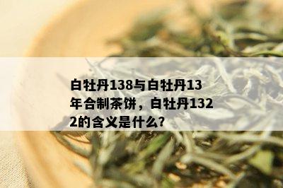 白牡丹138与白牡丹13年合制茶饼，白牡丹1322的含义是什么？