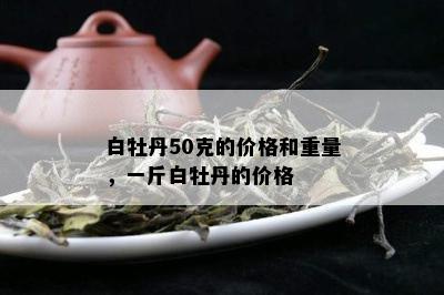 白牡丹50克的价格和重量，一斤白牡丹的价格