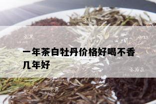 一年茶白牡丹价格好喝不香几年好