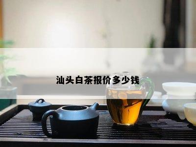 汕头白茶报价多少钱