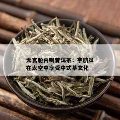 天宫舱内喝普洱茶：宇航员在太空中享受中式茶文化