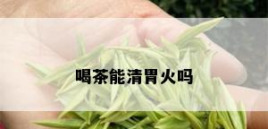 喝茶能清胃火吗