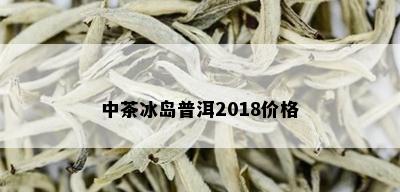 中茶冰岛普洱2018价格