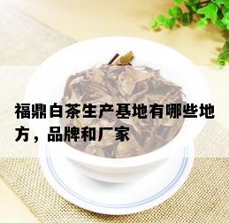 福鼎白茶生产基地有哪些地方，品牌和厂家