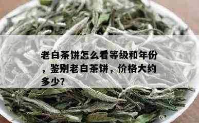 老白茶饼怎么看等级和年份，鉴别老白茶饼，价格大约多少？