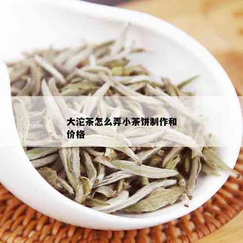 大沱茶怎么弄小茶饼制作和价格