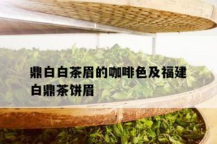 鼎白白茶眉的咖啡色及福建白鼎茶饼眉