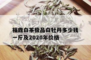 福鼎白茶极品白牡丹多少钱一斤及2020年价格