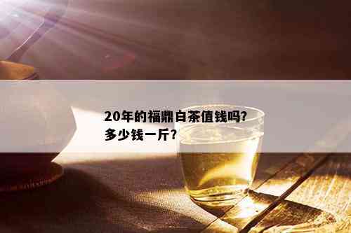 20年的福鼎白茶值钱吗？多少钱一斤？