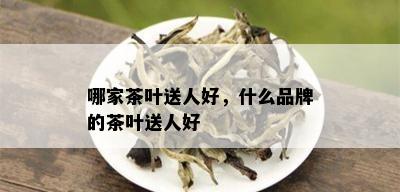 哪家茶叶送人好，什么品牌的茶叶送人好